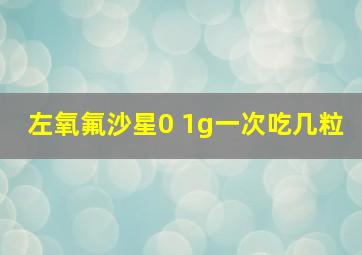 左氧氟沙星0 1g一次吃几粒